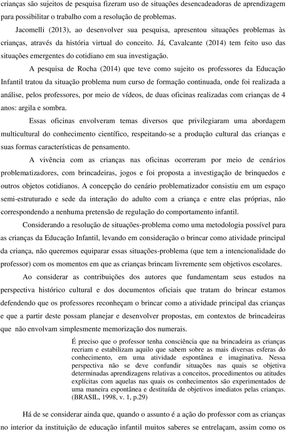 Já, Cavalcante (2014) tem feito uso das situações emergentes do cotidiano em sua investigação.