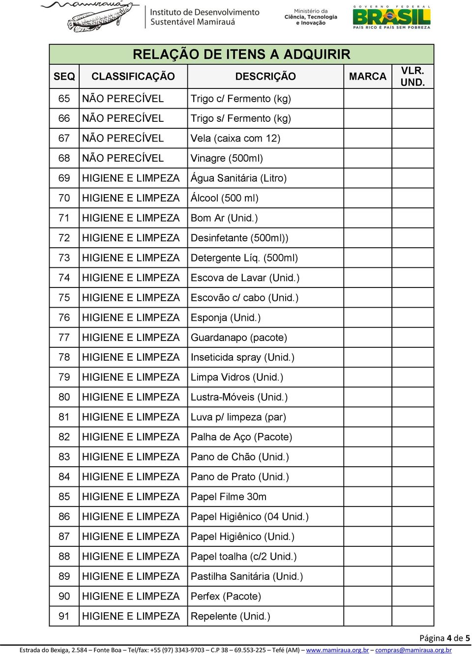 (500ml) 74 HIGIENE E LIMPEZA Escova de Lavar (Unid.) 75 HIGIENE E LIMPEZA Escovão c/ cabo (Unid.) 76 HIGIENE E LIMPEZA Esponja (Unid.