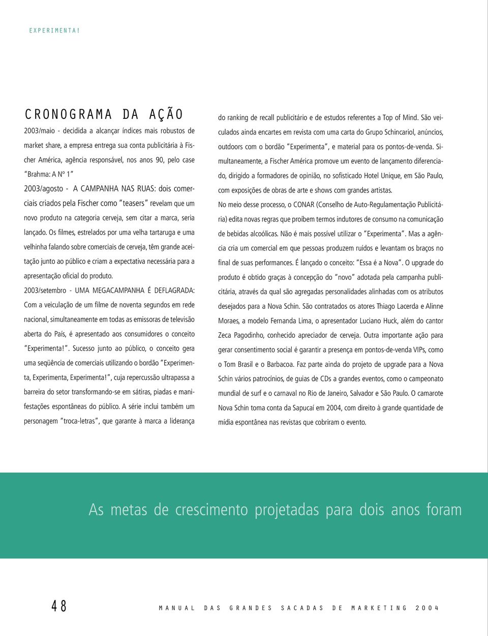 Brahma: A Nº 1 2003/agosto - A CAMPANHA NAS RUAS: dois comerciais criados pela Fischer como teasers revelam que um novo produto na categoria cerveja, sem citar a marca, seria lançado.