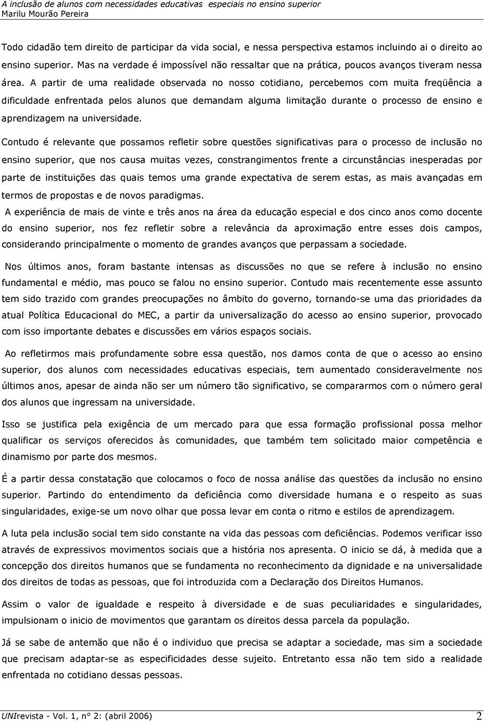 A partir de uma realidade observada no nosso cotidiano, percebemos com muita freqüência a dificuldade enfrentada pelos alunos que demandam alguma limitação durante o processo de ensino e aprendizagem