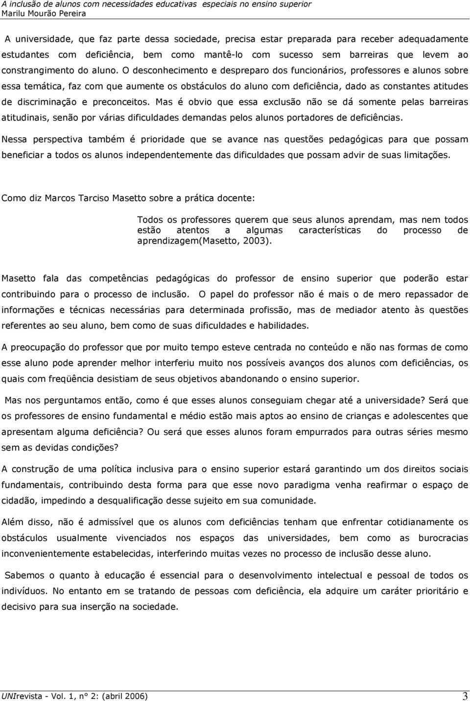 O desconhecimento e despreparo dos funcionários, professores e alunos sobre essa temática, faz com que aumente os obstáculos do aluno com deficiência, dado as constantes atitudes de discriminação e