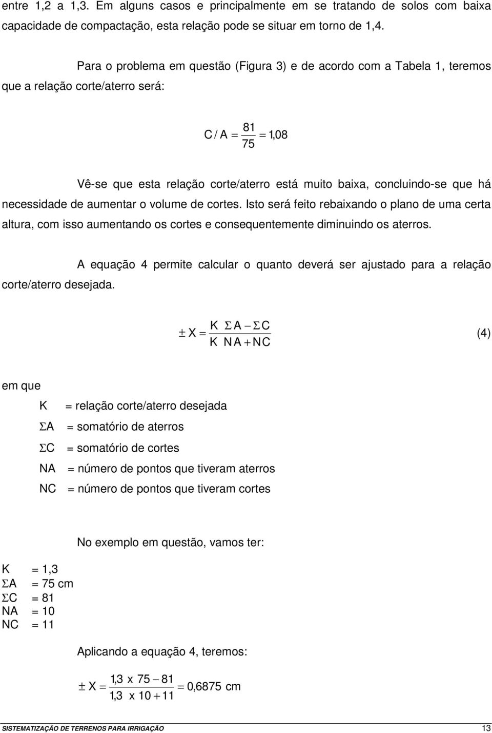 há necessidade de aumentar o volume de cortes. Isto será feito rebaixando o plano de uma certa altura, com isso aumentando os cortes e consequentemente diminuindo os aterros. corte/aterro desejada.