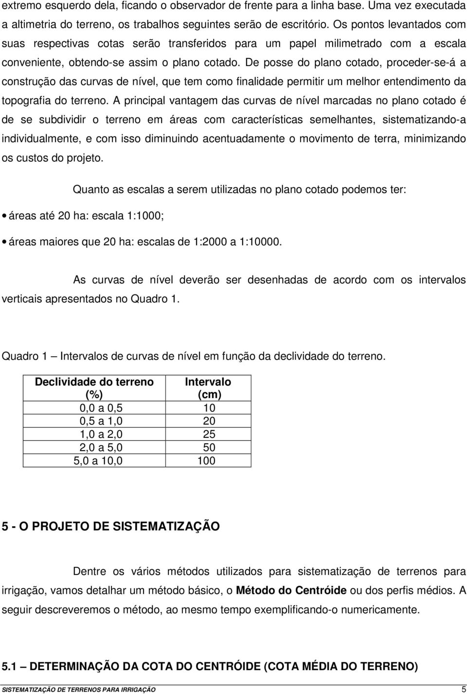 De posse do plano cotado, proceder-se-á a construção das curvas de nível, que tem como finalidade permitir um melhor entendimento da topografia do terreno.