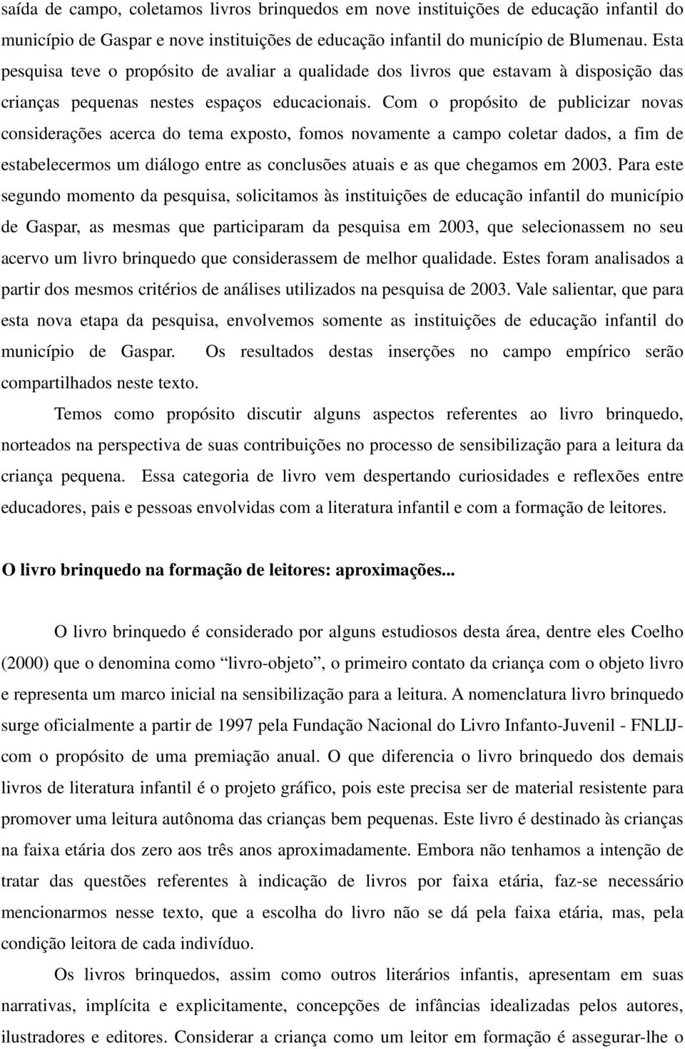 Com o propósito de publicizar novas considerações acerca do tema exposto, fomos novamente a campo coletar dados, a fim de estabelecermos um diálogo entre as conclusões atuais e as que chegamos em