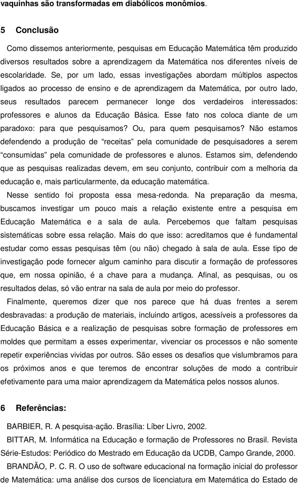 Se, por um lado, essas investigações abordam múltiplos aspectos ligados ao processo de ensino e de aprendizagem da Matemática, por outro lado, seus resultados parecem permanecer longe dos verdadeiros