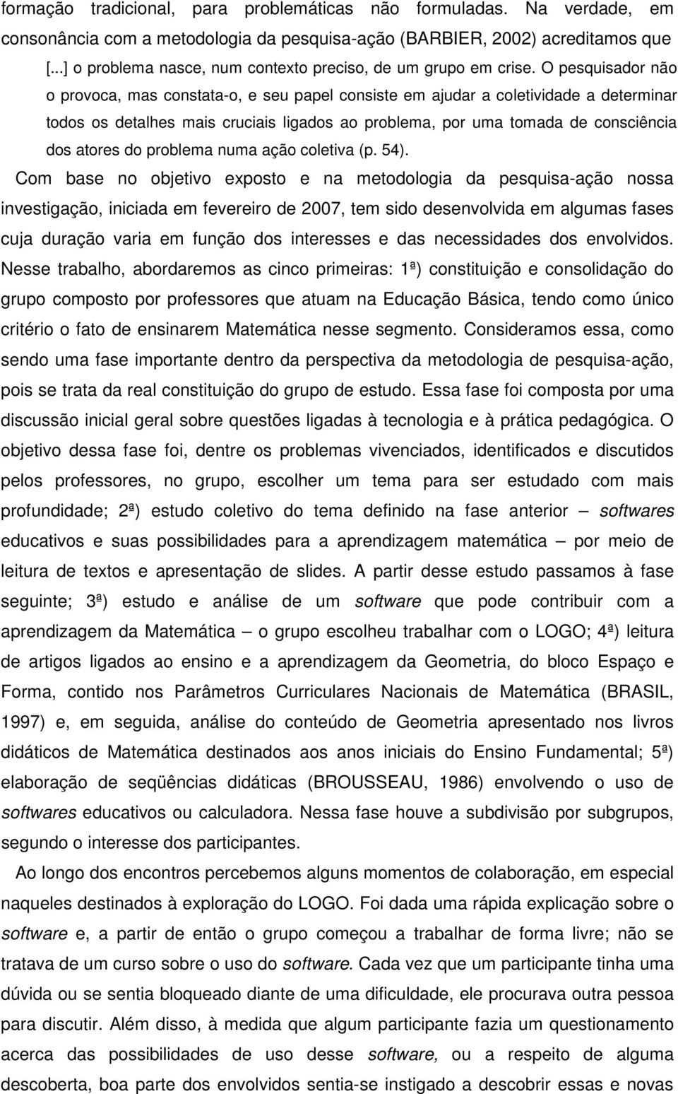 O pesquisador não o provoca, mas constata-o, e seu papel consiste em ajudar a coletividade a determinar todos os detalhes mais cruciais ligados ao problema, por uma tomada de consciência dos atores