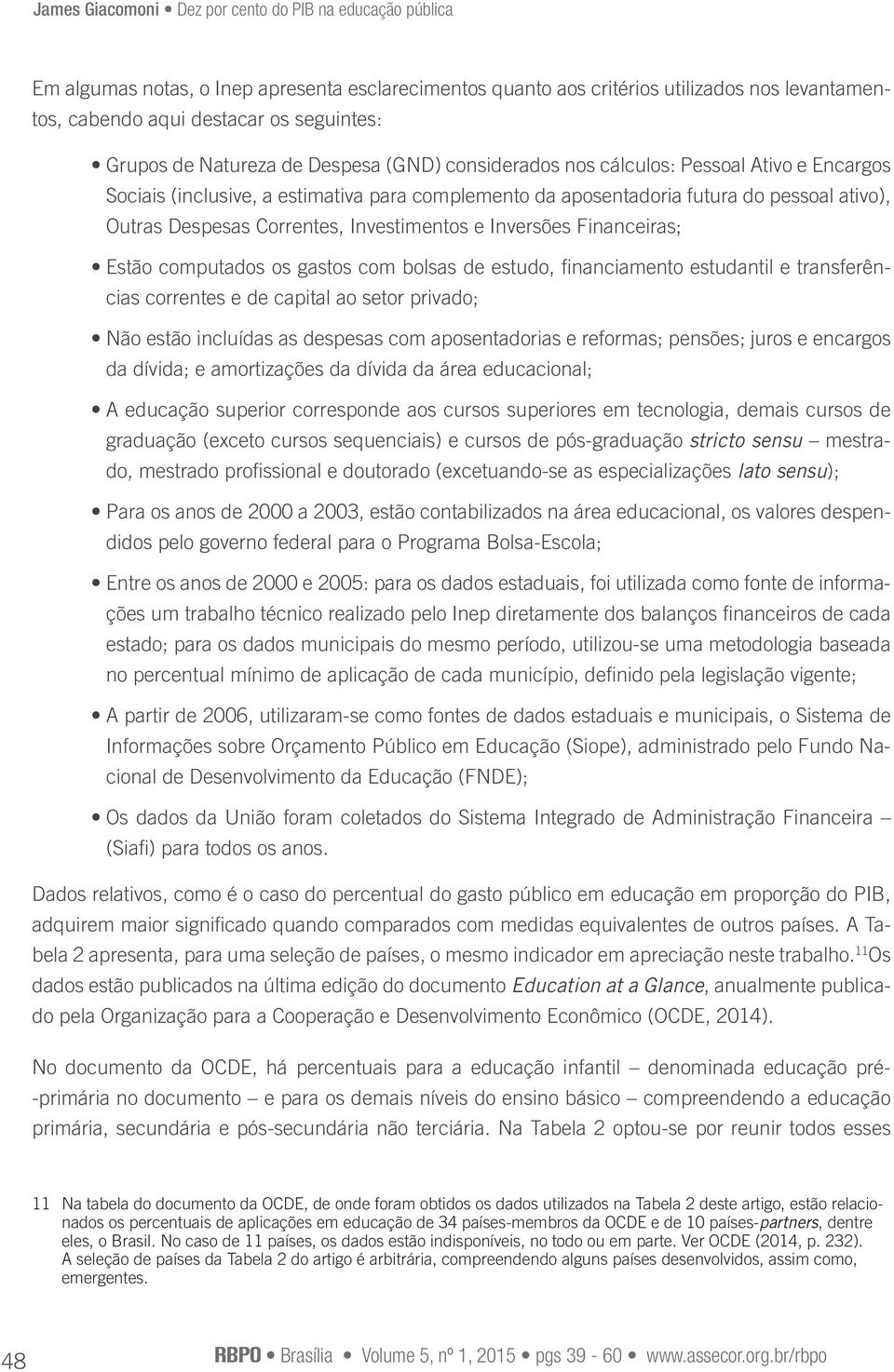 computados os gastos com bolsas de estudo, financiamento estudantil e transferências correntes e de capital ao setor privado; Não estão incluídas as despesas com aposentadorias e reformas; pensões;