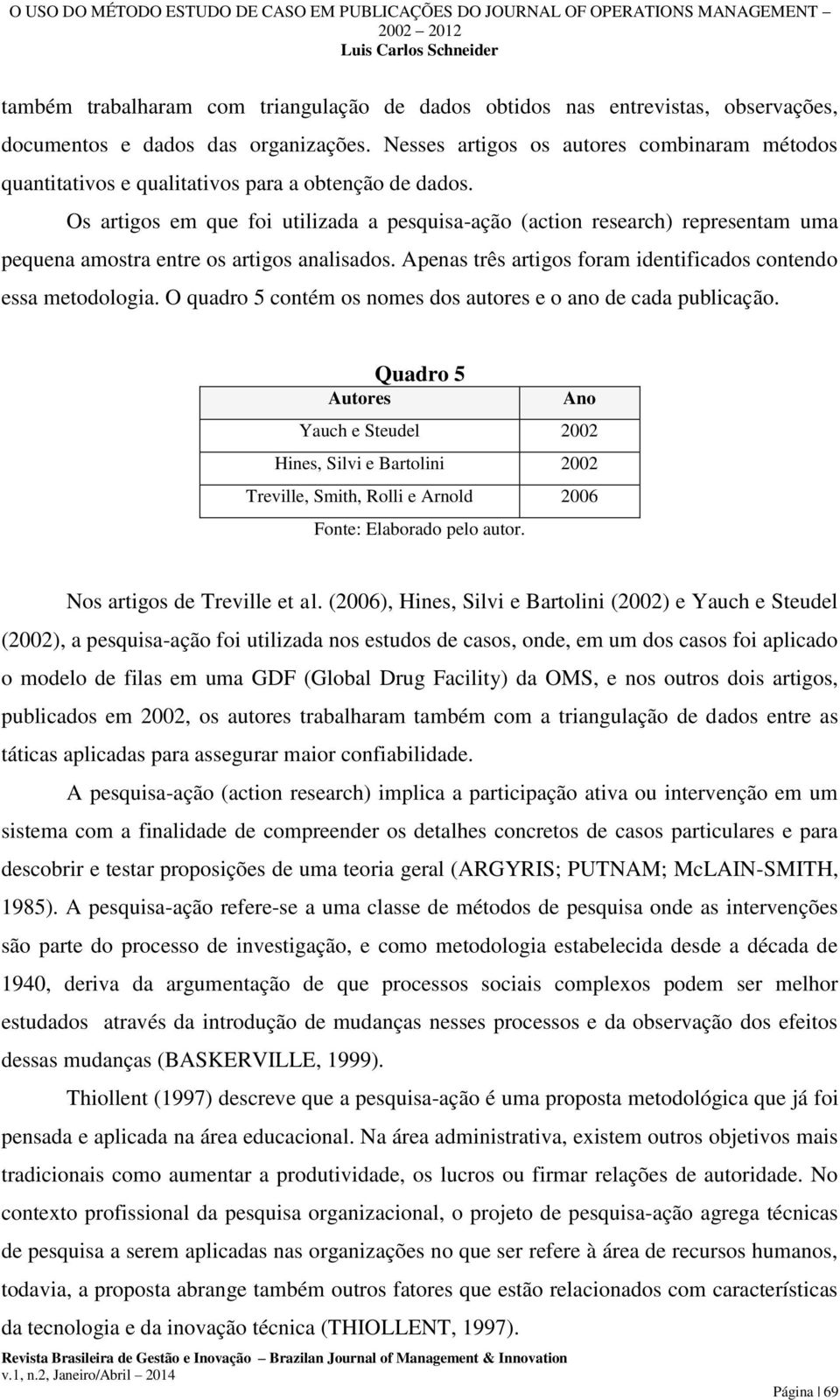 Os artigos em que foi utilizada a pesquisa-ação (action research) representam uma pequena amostra entre os artigos analisados. Apenas três artigos foram identificados contendo essa metodologia.