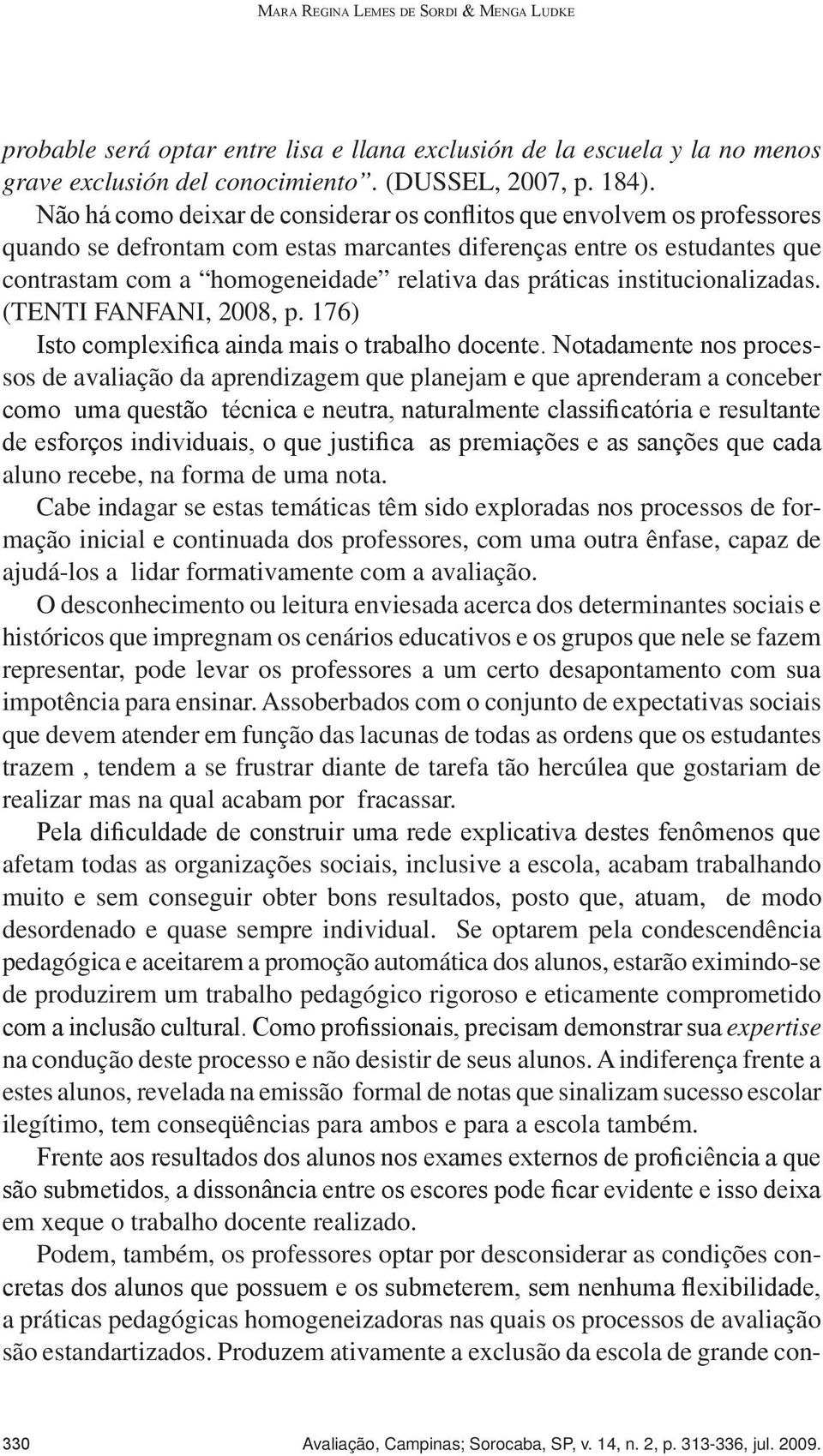 Não há como deixar de considerar os conflitos que envolvem os professores quando se defrontam com estas marcantes diferenças entre os estudantes que contrastam com a homogeneidade relativa das