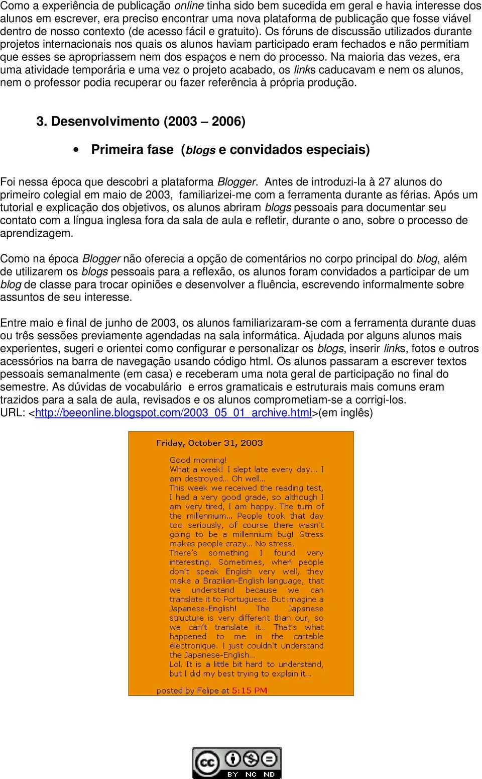 Os fóruns de discussão utilizados durante projetos internacionais nos quais os alunos haviam participado eram fechados e não permitiam que esses se apropriassem nem dos espaços e nem do processo.