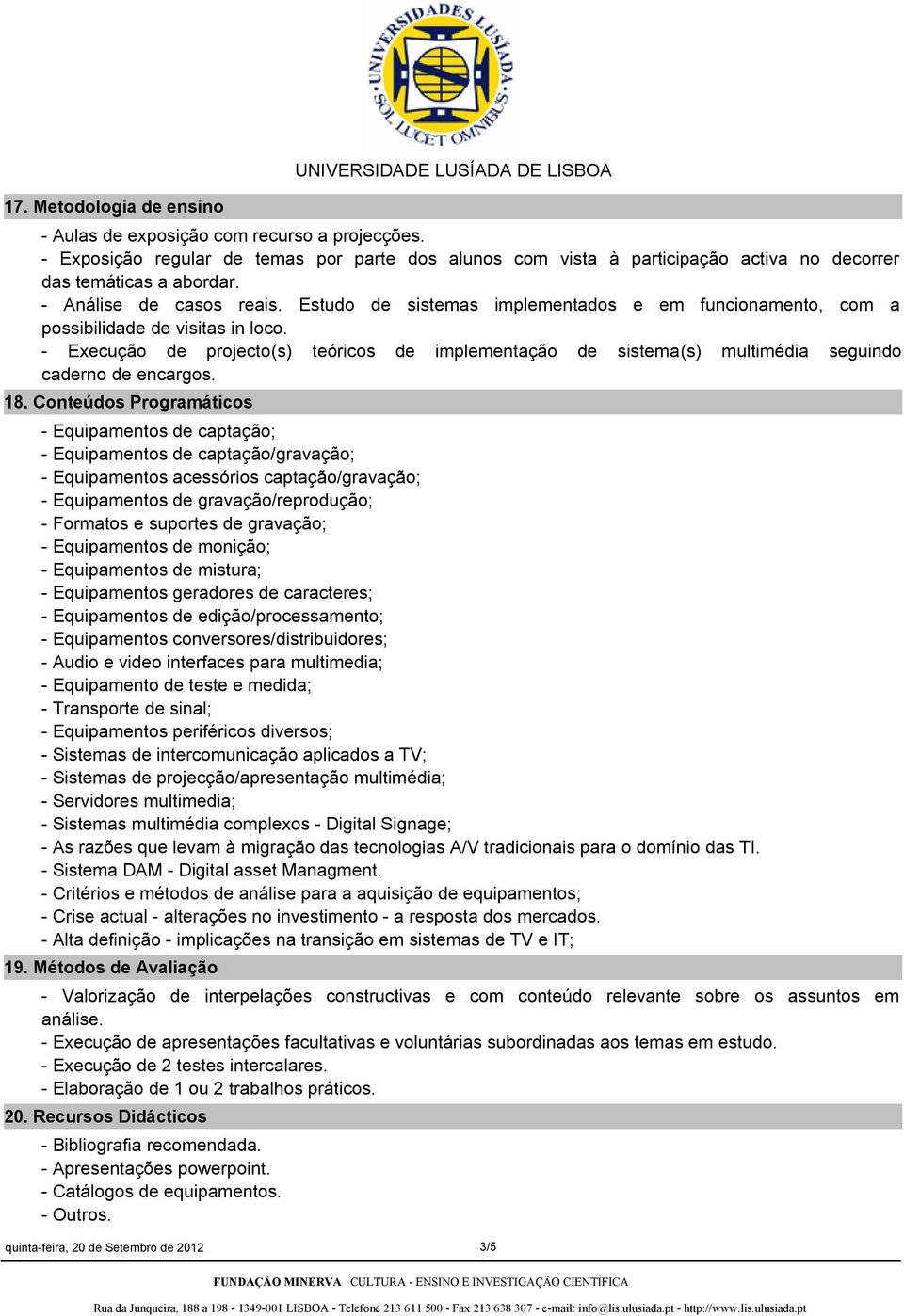 Estudo de sistemas implementados e em funcionamento, com a possibilidade de visitas in loco. Execução de projecto(s) teóricos de implementação de sistema(s) multimédia seguindo caderno de encargos.