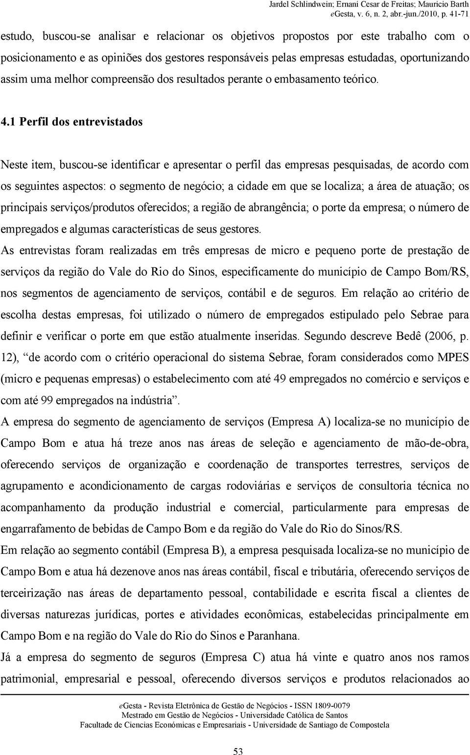 1 Perfil dos entrevistados Neste item, buscou-se identificar e apresentar o perfil das empresas pesquisadas, de acordo com os seguintes aspectos: o segmento de negócio; a cidade em que se localiza; a