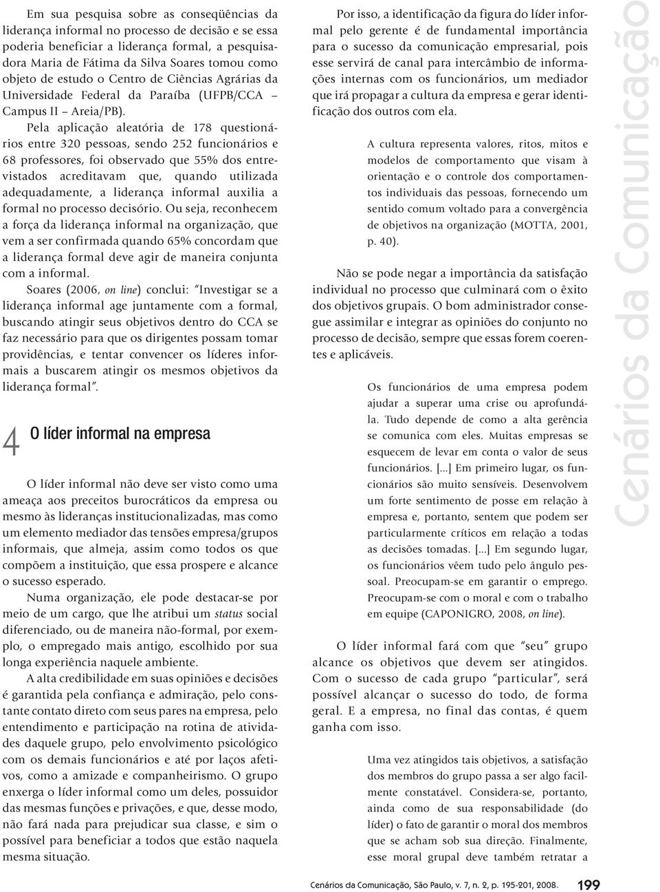 Pela aplicação aleatória de 178 questionários entre 320 pessoas, sendo 252 funcionários e 68 professores, foi observado que 55% dos entrevistados acreditavam que, quando utilizada adequadamente, a