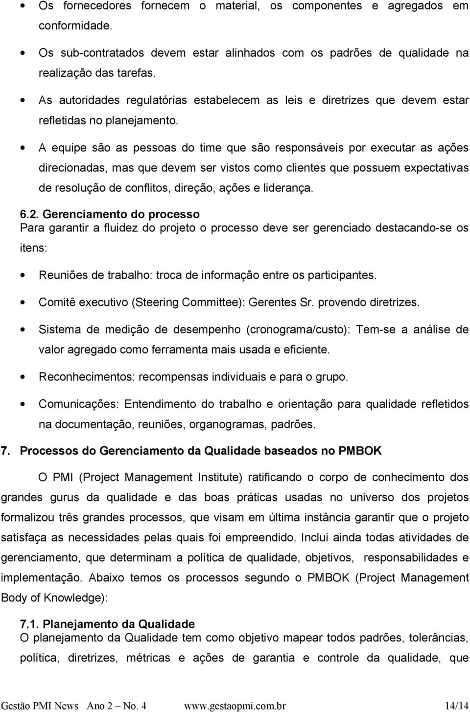 A equipe são as pessoas do time que são responsáveis por executar as ações direcionadas, mas que devem ser vistos como clientes que possuem expectativas de resolução de conflitos, direção, ações e