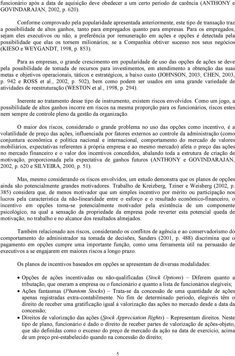 Para os empregados, sejam eles executivos ou não, a preferência por remuneração em ações e opções é detectada pela possibilidade que elas os tornem milionários, se a Companhia obtiver sucesso nos