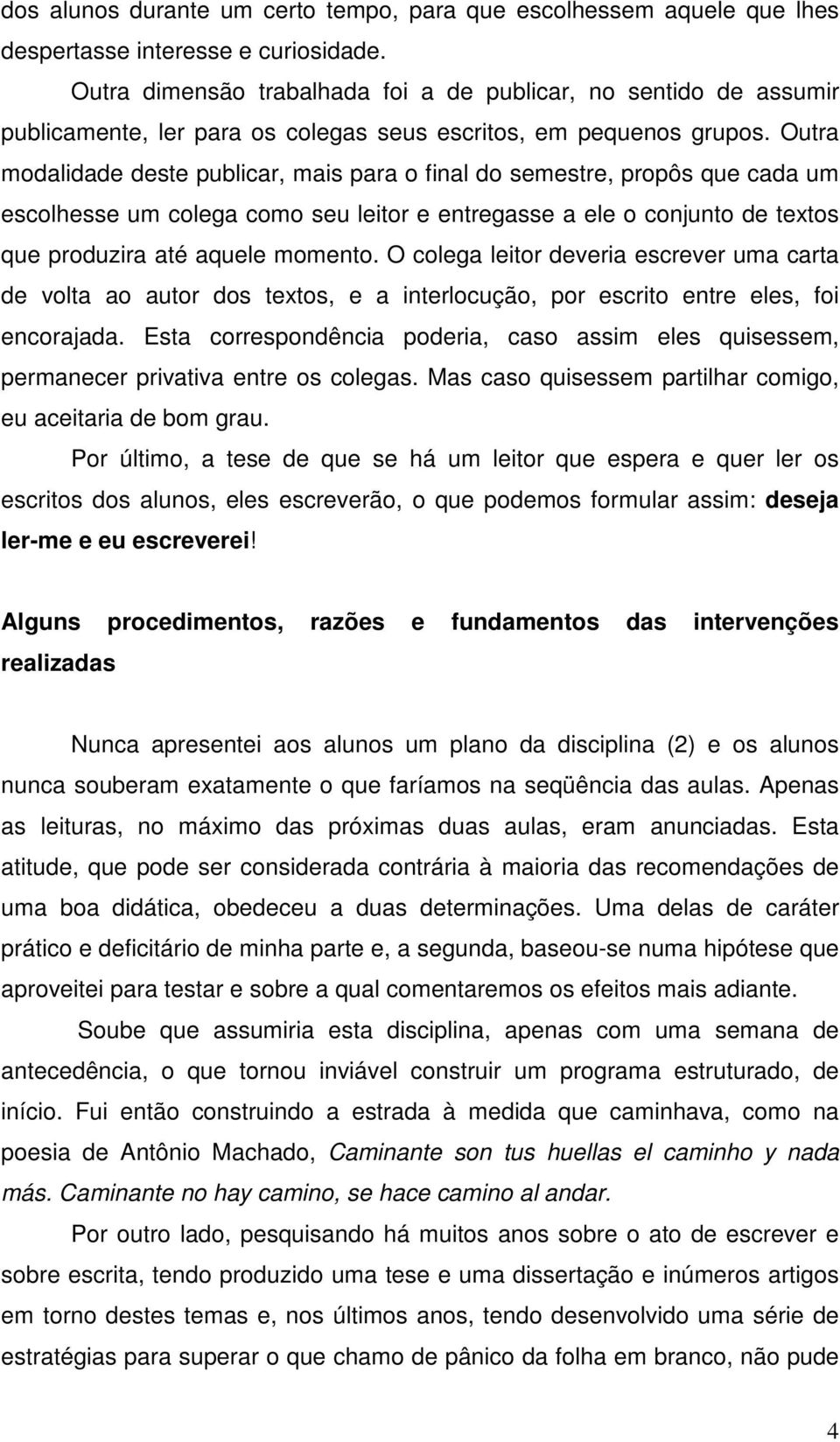 Outra modalidade deste publicar, mais para o final do semestre, propôs que cada um escolhesse um colega como seu leitor e entregasse a ele o conjunto de textos que produzira até aquele momento.