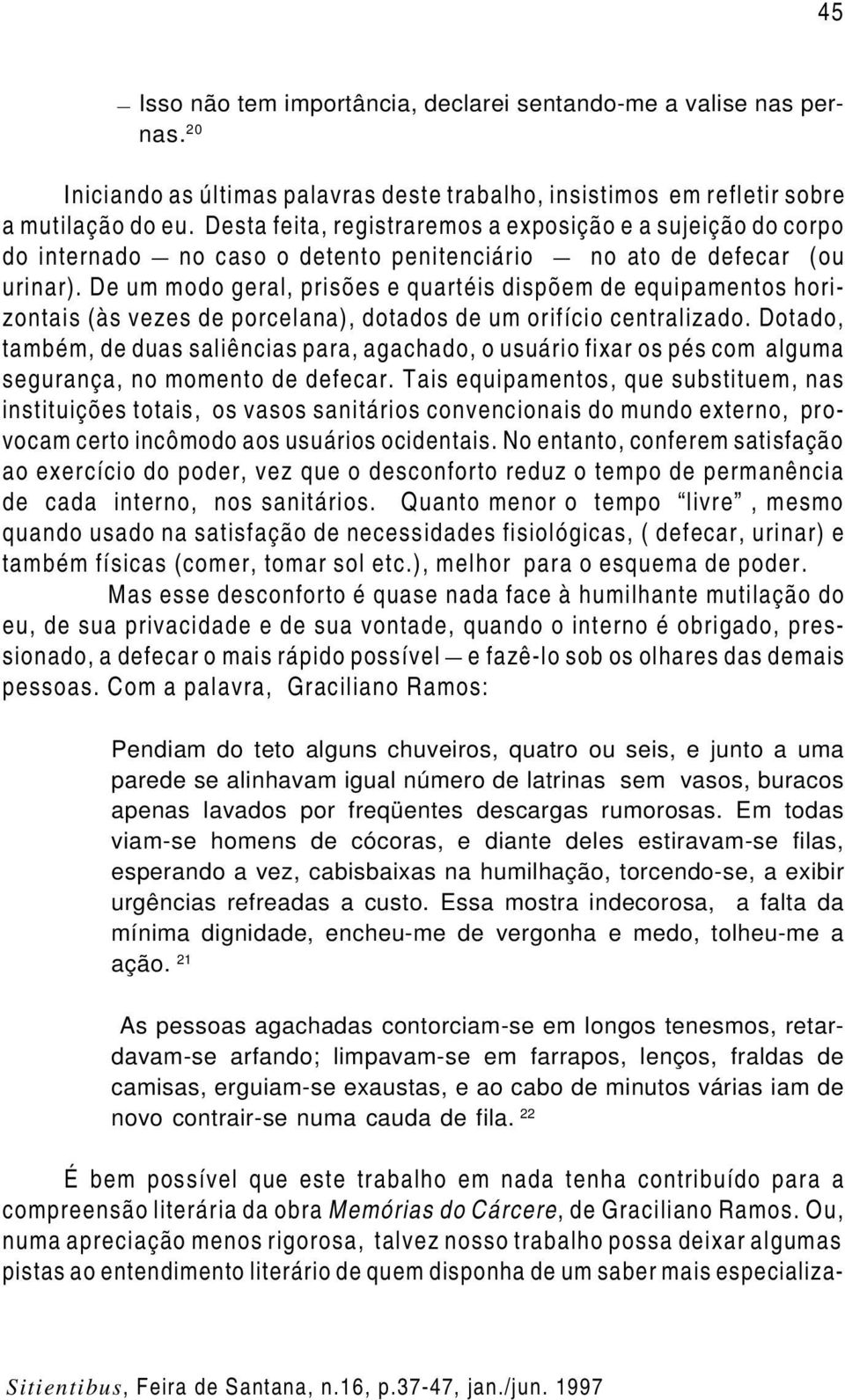 De um modo geral, prisões e quartéis dispõem de equipamentos horizontais (às vezes de porcelana), dotados de um orifício centralizado.