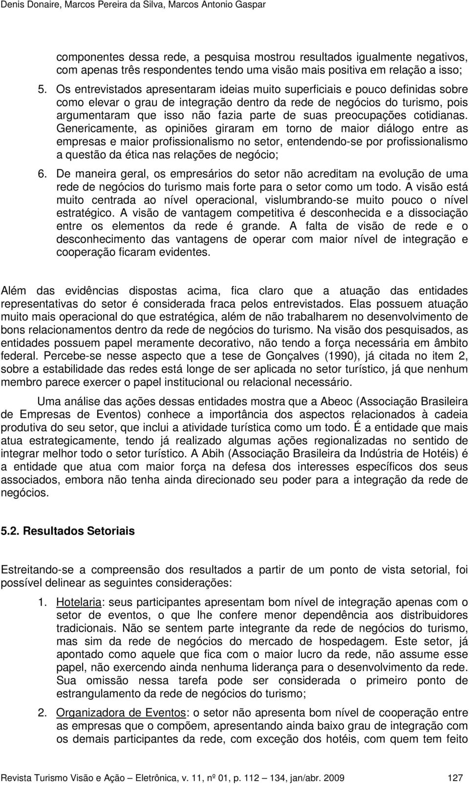 Os entrevistados apresentaram ideias muito superficiais e pouco definidas sobre como elevar o grau de integração dentro da rede de negócios do turismo, pois argumentaram que isso não fazia parte de