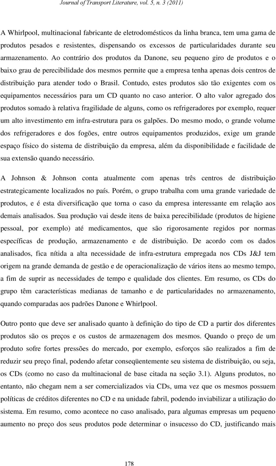 Brasil. Contudo, estes produtos são tão exigentes com os equipamentos necessários para um CD quanto no caso anterior.