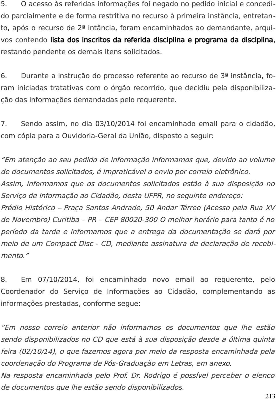 Durante a instrução do processo referente ao recurso de 3ª instância, foram iniciadas tratativas com o órgão recorrido, que decidiu pela disponibilização das informações demandadas pelo requerente. 7.