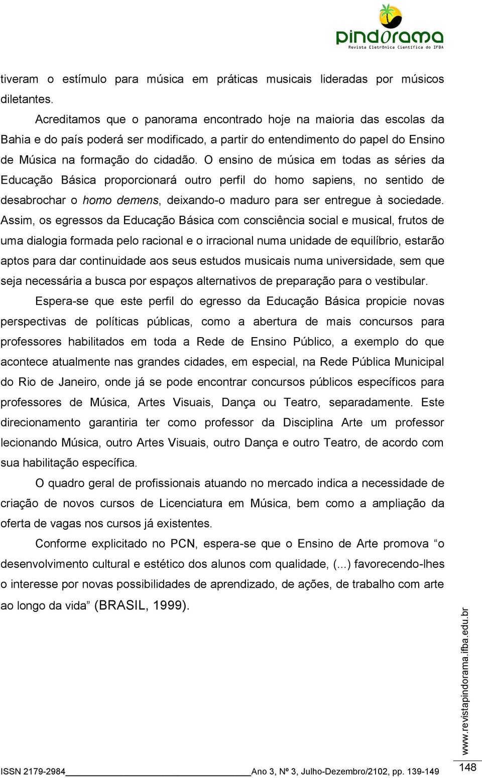 O ensino de música em todas as séries da Educação Básica proporcionará outro perfil do homo sapiens, no sentido de desabrochar o homo demens, deixando-o maduro para ser entregue à sociedade.