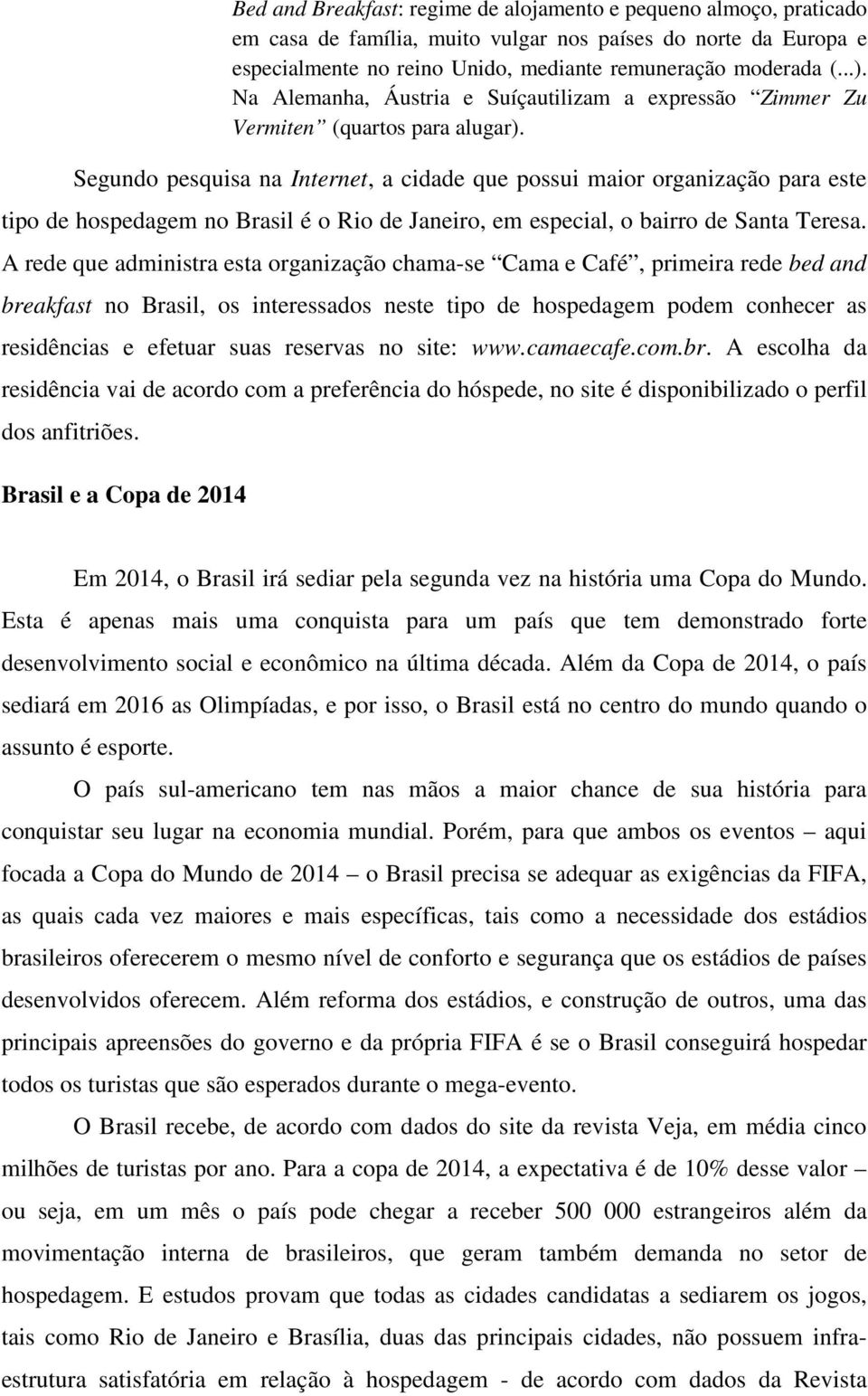 Segundo pesquisa na Internet, a cidade que possui maior organização para este tipo de hospedagem no Brasil é o Rio de Janeiro, em especial, o bairro de Santa Teresa.