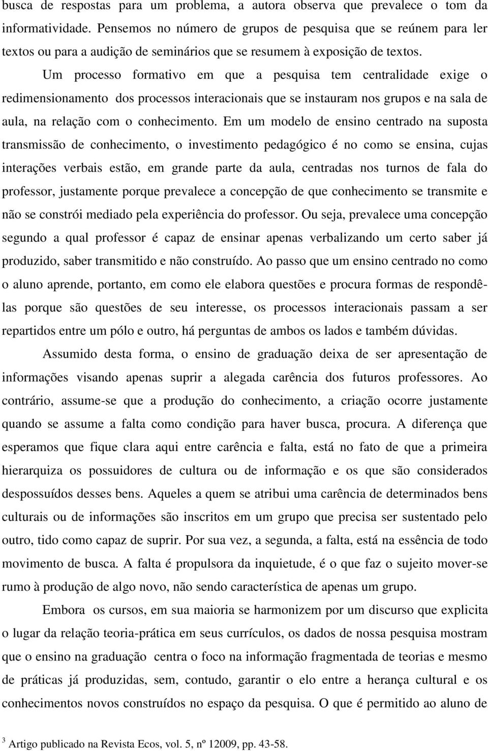 Um processo formativo em que a pesquisa tem centralidade exige o redimensionamento dos processos interacionais que se instauram nos grupos e na sala de aula, na relação com o conhecimento.