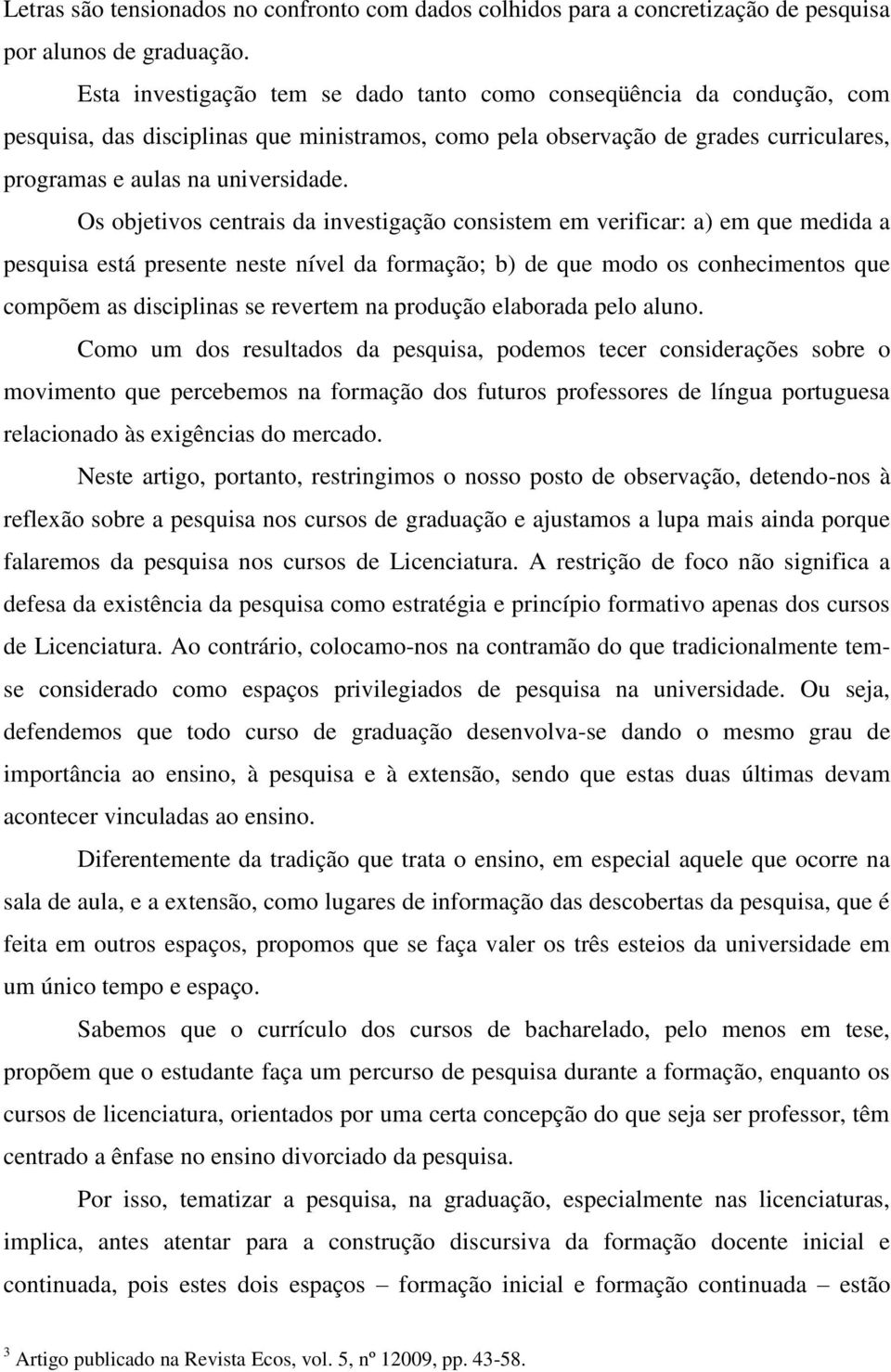 Os objetivos centrais da investigação consistem em verificar: a) em que medida a pesquisa está presente neste nível da formação; b) de que modo os conhecimentos que compõem as disciplinas se revertem