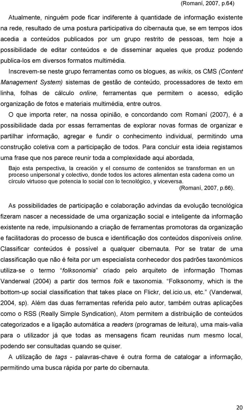 por um grupo restrito de pessoas, tem hoje a possibilidade de editar conteúdos e de disseminar aqueles que produz podendo publica-los em diversos formatos multimédia.