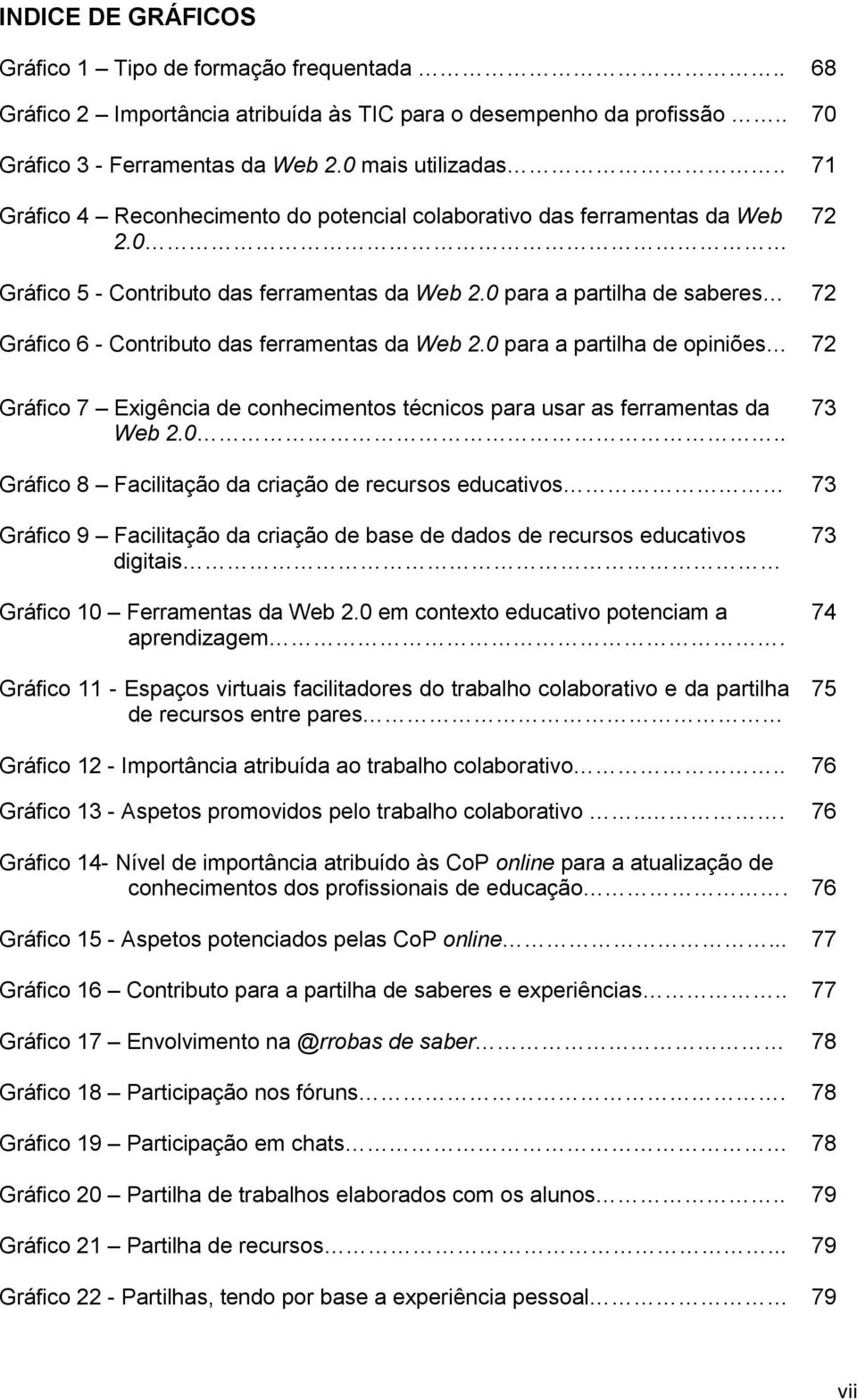 0 para a partilha de saberes 72 Gráfico 6 - Contributo das ferramentas da Web 2.0 para a partilha de opiniões 72 Gráfico 7 Exigência de conhecimentos técnicos para usar as ferramentas da Web 2.0.. 73 Gráfico 8 Facilitação da criação de recursos educativos 73 Gráfico 9 Facilitação da criação de base de dados de recursos educativos digitais Gráfico 10 Ferramentas da Web 2.