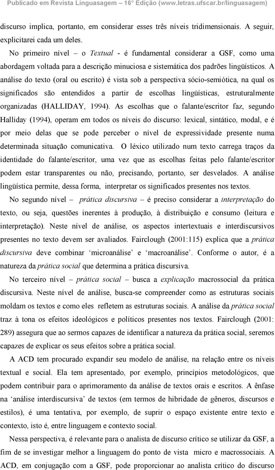 A análise do texto (oral ou escrito) é vista sob a perspectiva sócio-semiótica, na qual os significados são entendidos a partir de escolhas lingüísticas, estruturalmente organizadas (HALLIDAY, 1994).