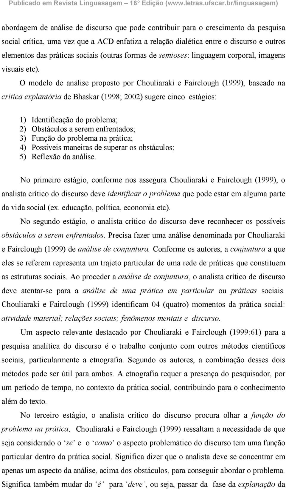 O modelo de análise proposto por Chouliaraki e Fairclough (1999), baseado na crítica explantória de Bhaskar (1998; 2002) sugere cinco estágios: 1) Identificação do problema; 2) Obstáculos a serem