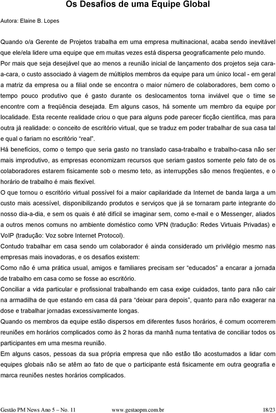 Por mais que seja desejável que ao menos a reunião inicial de lançamento dos projetos seja caraa-cara, o custo associado à viagem de múltiplos membros da equipe para um único local - em geral a