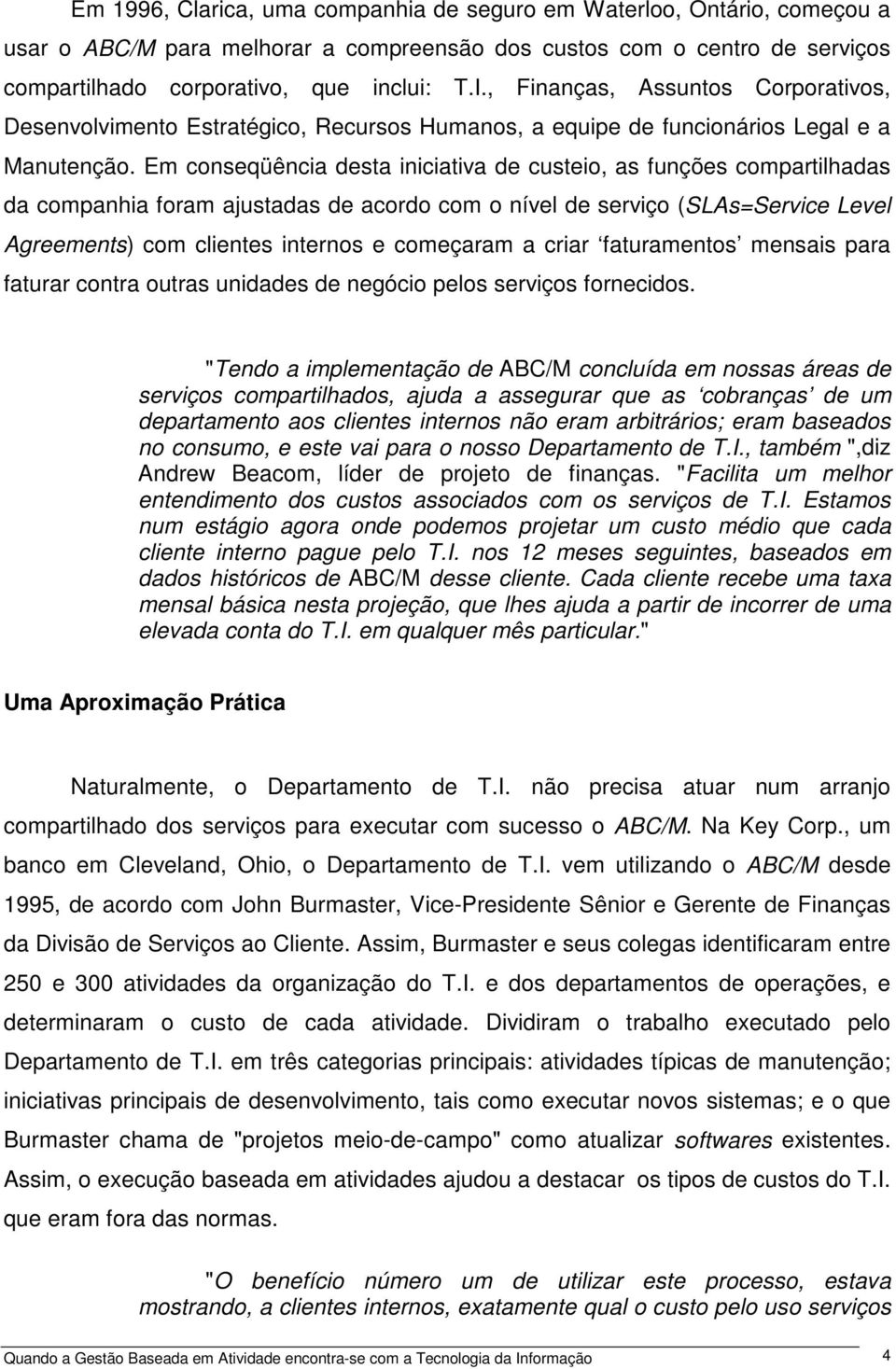 Em conseqüência desta iniciativa de custeio, as funções compartilhadas da companhia foram ajustadas de acordo com o nível de serviço (SLAs=Service Level Agreements) com clientes internos e começaram