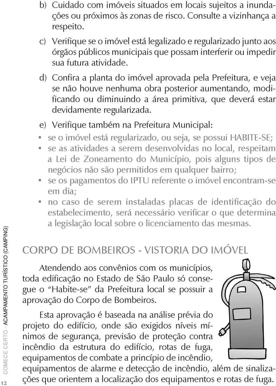 d) Confira a planta do imóvel aprovada pela Prefeitura, e veja se não houve nenhuma obra posterior aumentando, modificando ou diminuindo a área primitiva, que deverá estar devidamente regularizada.