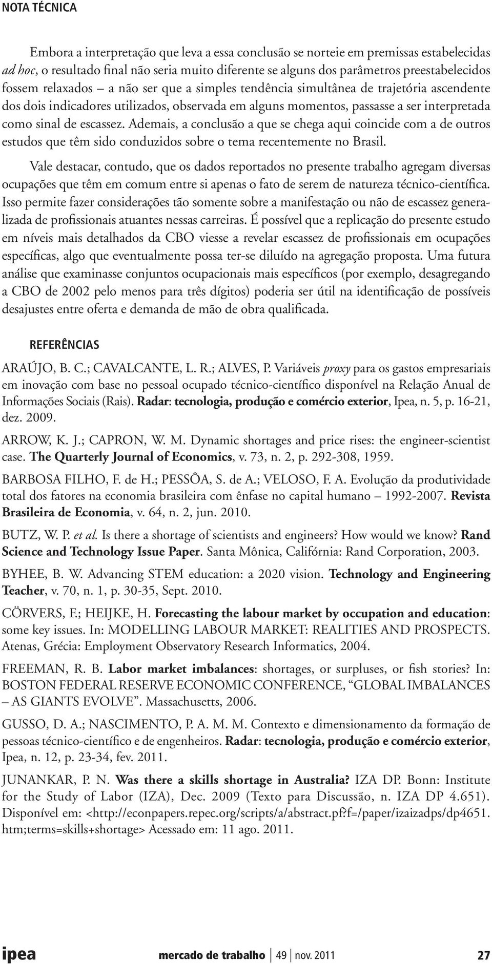 Ademais, a conclusão a que se chega aqui coincide com a de outros estudos que têm sido conduzidos sobre o tema recentemente no Brasil.