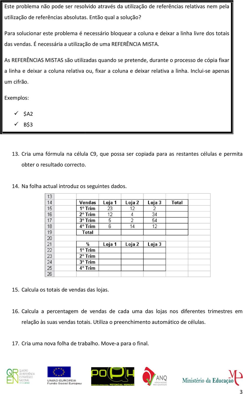 As REFERÊNCIAS MISTAS são utilizadas quando se pretende, durante o processo de cópia fixar a linha e deixar a coluna relativa ou, fixar a coluna e deixar relativa a linha. Inclui-se apenas um cifrão.