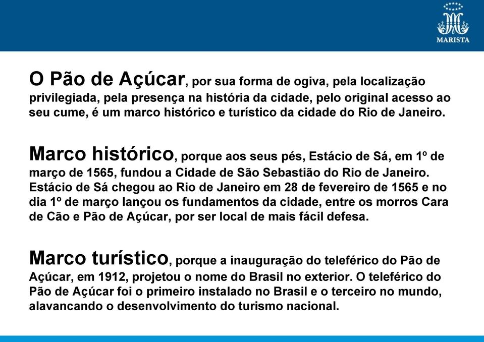 Estácio de Sá chegou ao Rio de Janeiro em 28 de fevereiro de 1565 e no dia 1º de março lançou os fundamentos da cidade, entre os morros Cara de Cão e Pão de Açúcar, por ser local de mais fácil