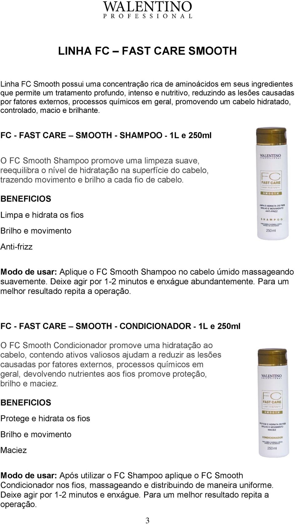 FC - FAST CARE SMOOTH - SHAMPOO - 1L e 250ml O FC Smooth Shampoo promove uma limpeza suave, reequilibra o nível de hidratação na superfície do cabelo, trazendo movimento e brilho a cada fio de cabelo.