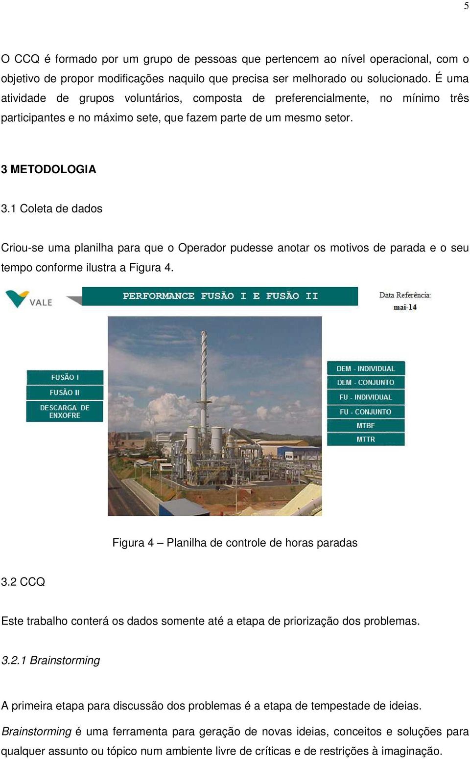 1 Coleta de dados Criou-se uma planilha para que o Operador pudesse anotar os motivos de parada e o seu tempo conforme ilustra a Figura 4. Figura 4 Planilha de controle de horas paradas 3.