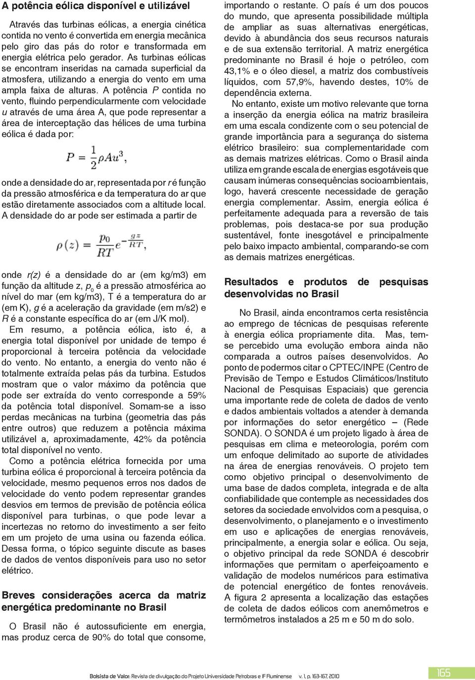 A potência P contida no vento, fluindo perpendicularmente com velocidade u através de uma área A, que pode representar a área de interceptação das hélices de uma turbina eólica é dada por: onde a