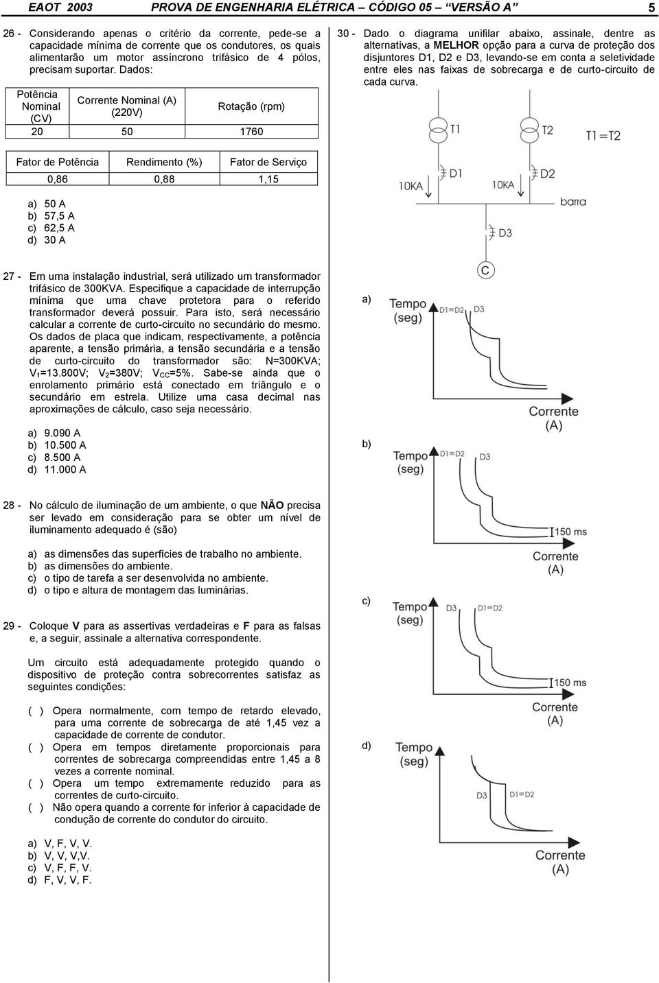 Dados: Potência Nominal (CV) Corrente Nominal (A) (220V) Rotação (rpm) 20 50 1760 30 - Dado o diagrama unifilar abaixo, assinale, dentre as alternativas, a MELHOR opção para a curva de proteção dos