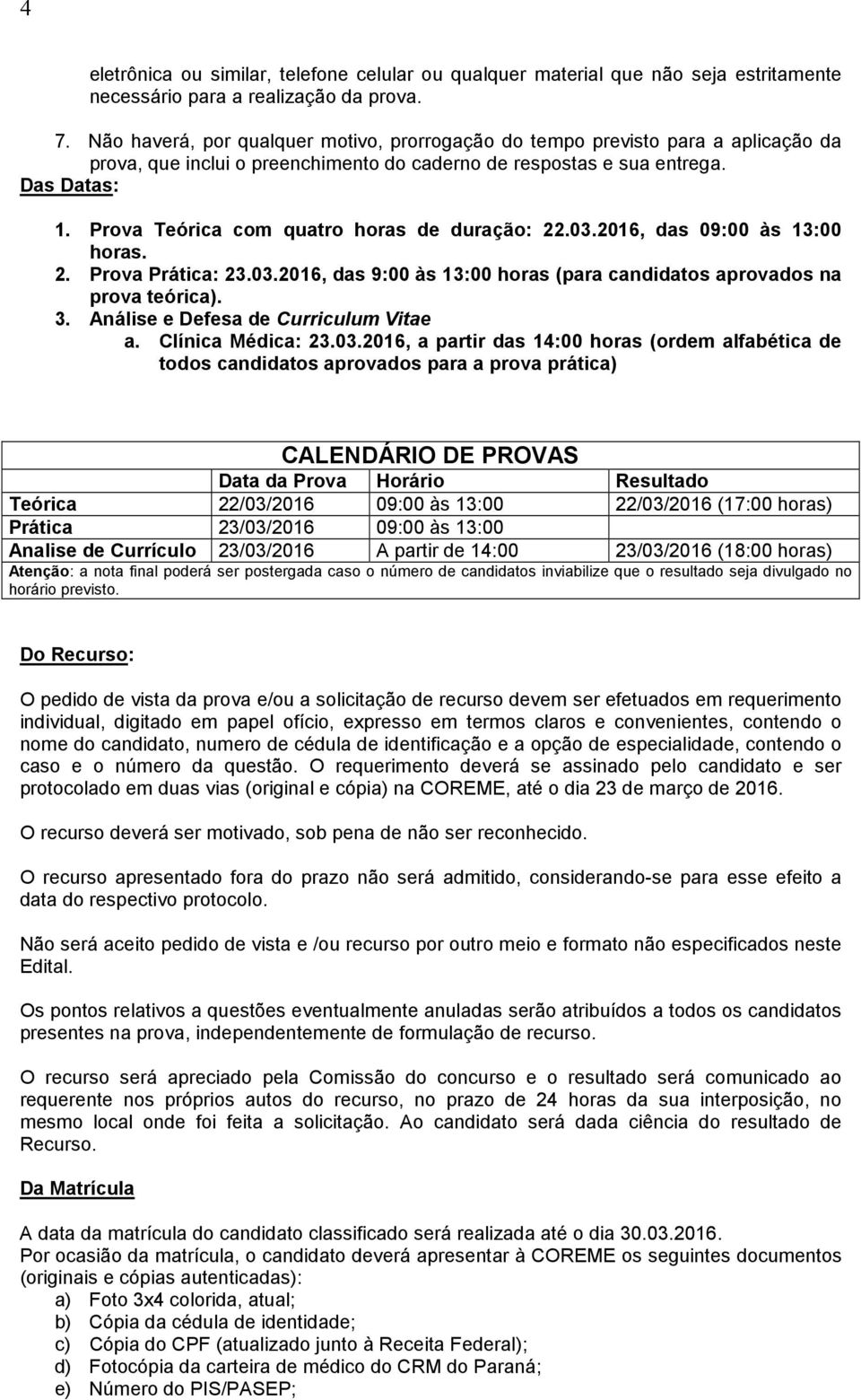 Prova Teórica com quatro horas de duração: 22.03.2016, das 09:00 às 13:00 horas. 2. Prova Prática: 23.03.2016, das 9:00 às 13:00 horas (para candidatos aprovados na prova teórica). 3.