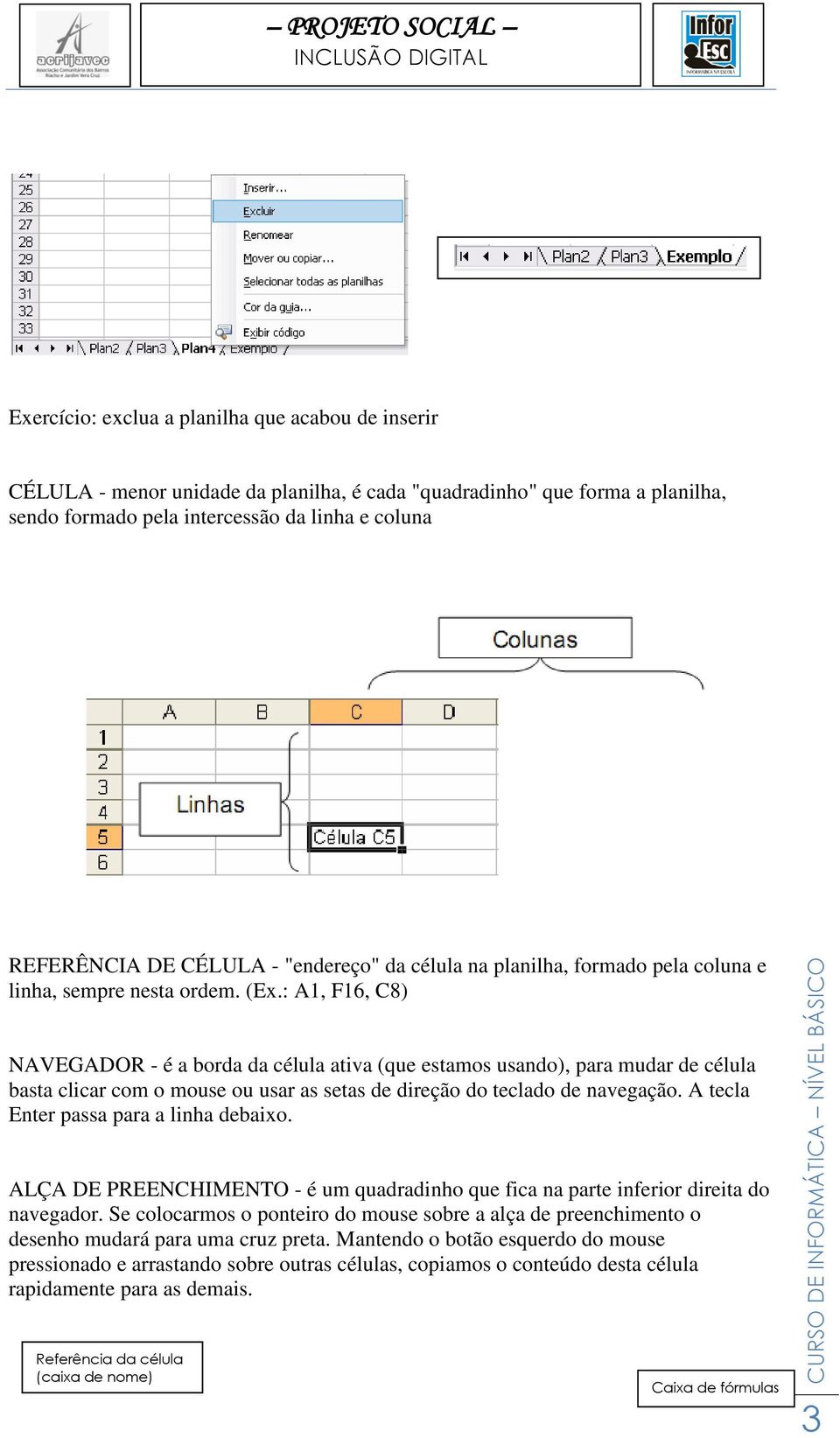 : A, F6, C8) NAVEGADOR - é a borda da célula ativa (que estamos usando), para mudar de célula basta clicar com o mouse ou usar as setas de direção do teclado de navegação.