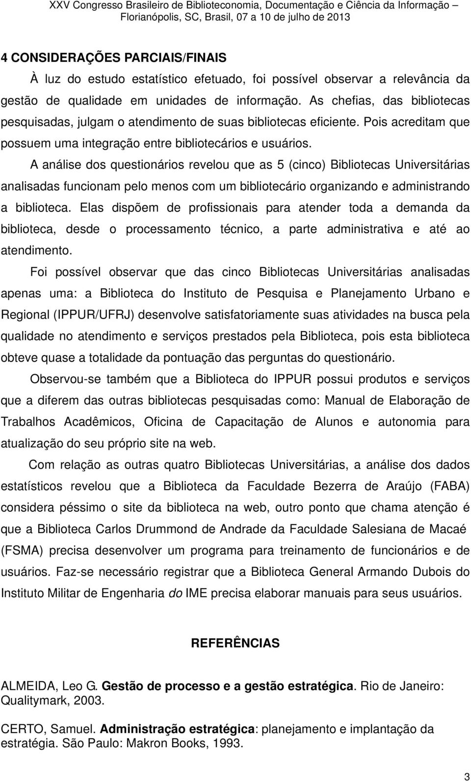 A análise dos questionários revelou que as 5 (cinco) Bibliotecas Universitárias analisadas funcionam pelo menos com um bibliotecário organizando e administrando a biblioteca.