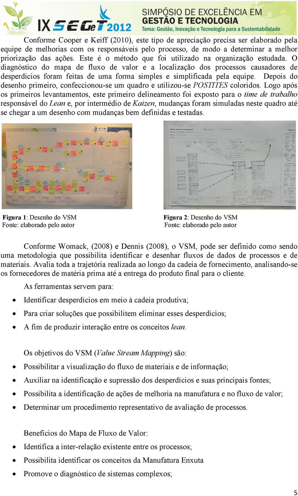 O diagnóstico do mapa de fluxo de valor e a localização dos processos causadores de desperdícios foram feitas de uma forma simples e simplificada pela equipe.