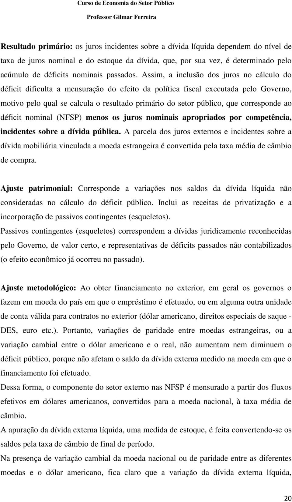 Assim, a inclusão dos juros no cálculo do déficit dificulta a mensuração do efeito da política fiscal executada pelo Governo, motivo pelo qual se calcula o resultado primário do setor público, que