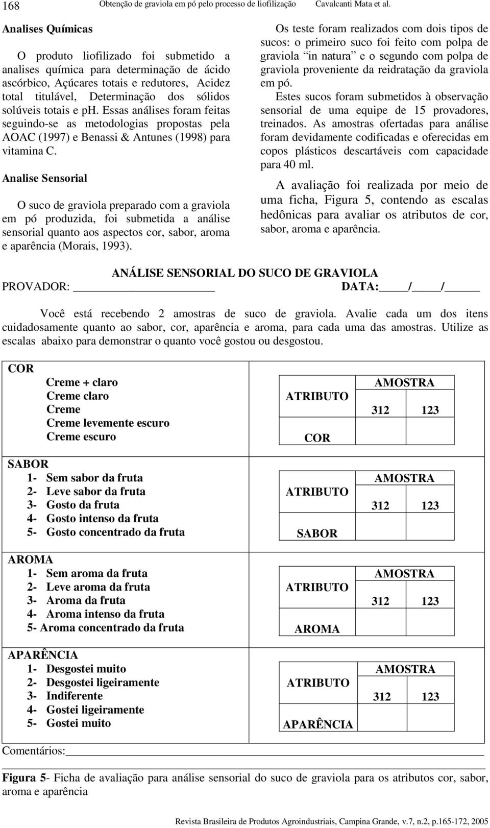 totais e ph. Essas aálises foram feitas seguido-se as metodologias propostas pela AOAC (1997) e Beassi & Atues (1998) para vitamia C.