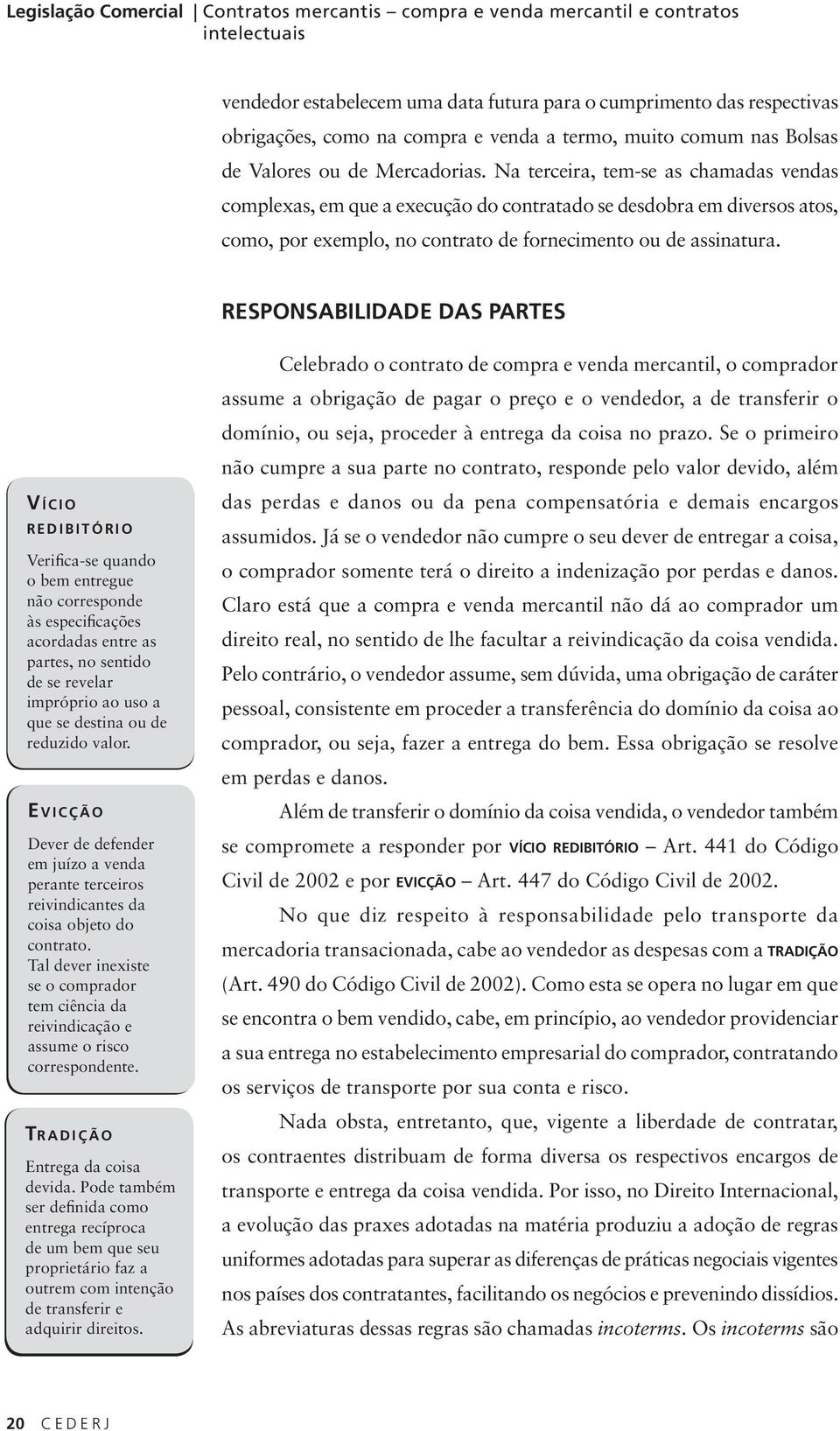 Na terceira, tem-se as chamadas vendas complexas, em que a execução do contratado se desdobra em diversos atos, como, por exemplo, no contrato de fornecimento ou de assinatura.