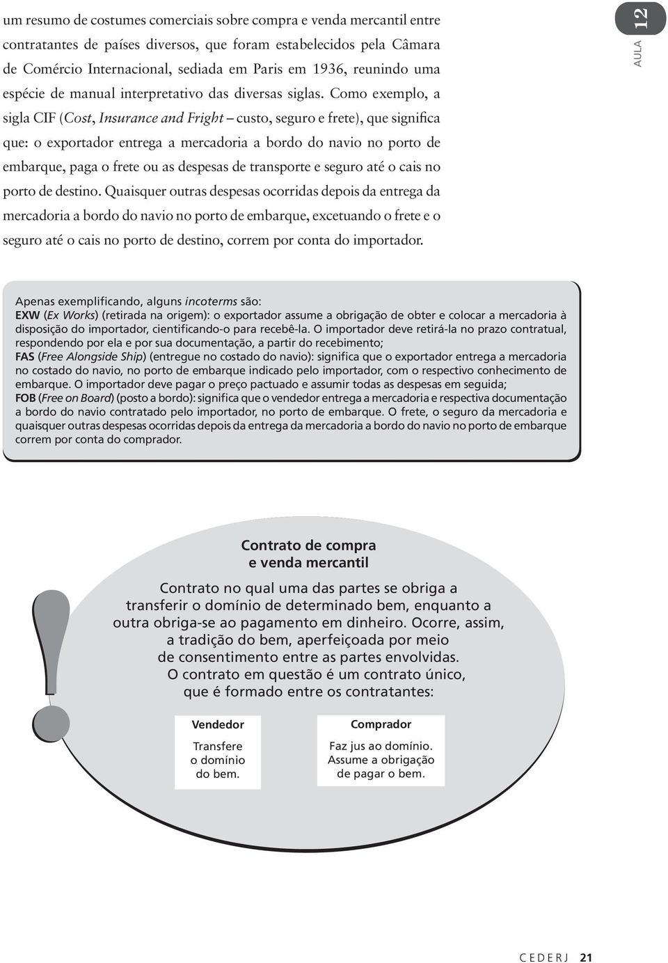 Como exemplo, a sigla CIF (Cost, Insurance and Fright custo, seguro e frete), que significa que: o exportador entrega a mercadoria a bordo do navio no porto de embarque, paga o frete ou as despesas